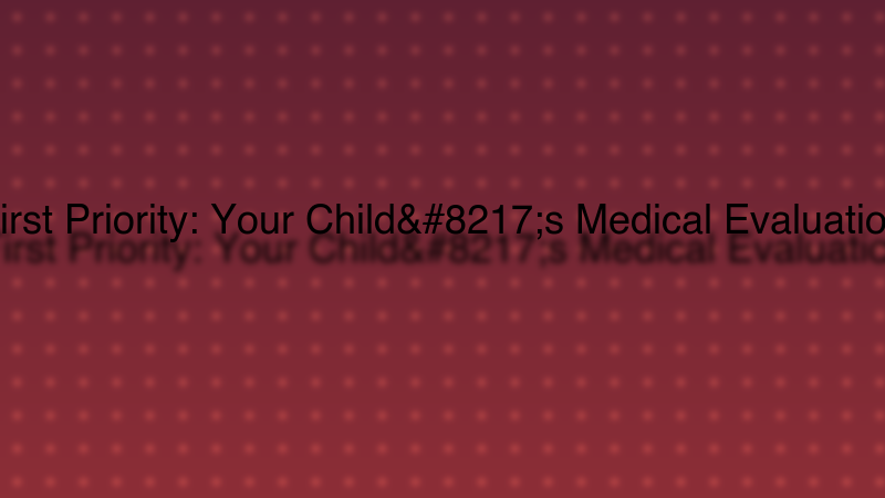 First Priority: Your Child's Medical Evaluation