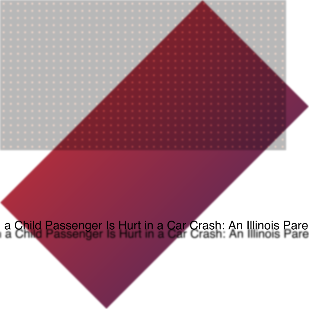 When a Child Passenger Is Hurt in a Car Crash: An Illinois Parent’s Guide